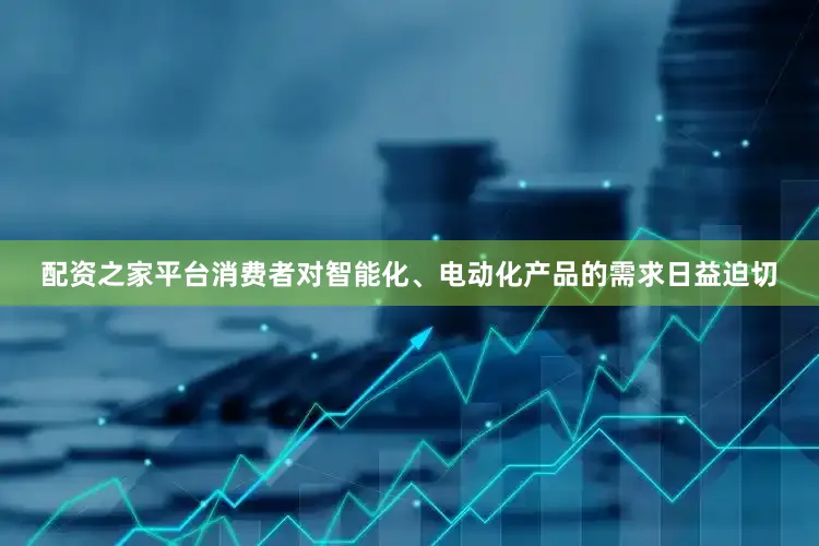 配资之家平台消费者对智能化、电动化产品的需求日益迫切