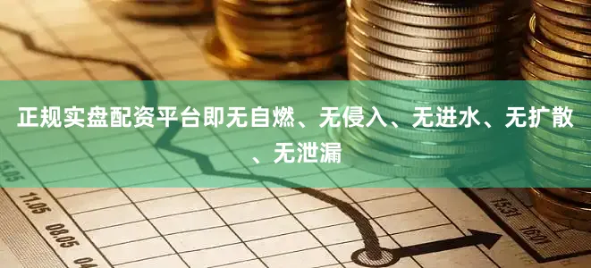 正规实盘配资平台即无自燃、无侵入、无进水、无扩散、无泄漏