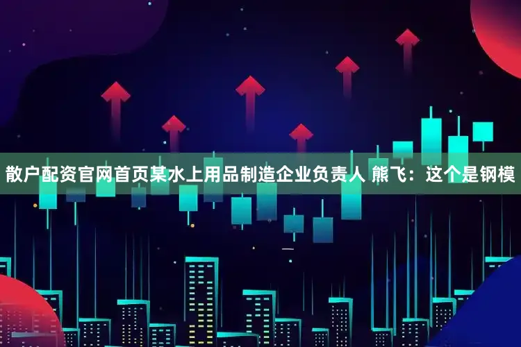 散户配资官网首页某水上用品制造企业负责人 熊飞：这个是钢模