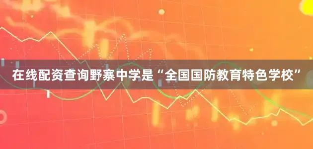 在线配资查询野寨中学是“全国国防教育特色学校”