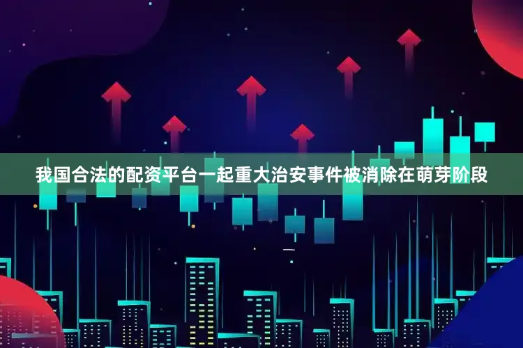 我国合法的配资平台一起重大治安事件被消除在萌芽阶段