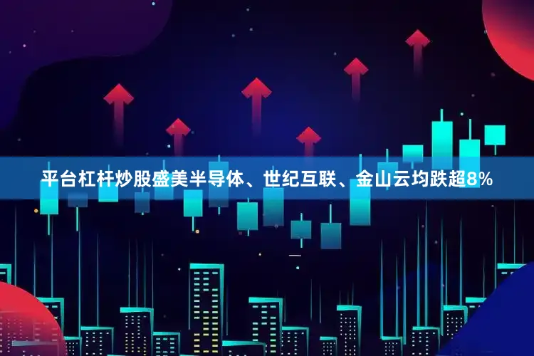 平台杠杆炒股盛美半导体、世纪互联、金山云均跌超8%