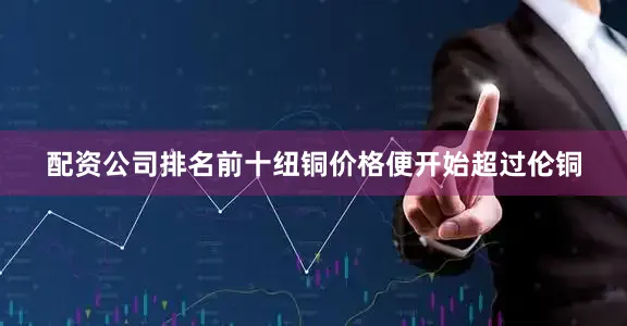 配资公司排名前十纽铜价格便开始超过伦铜