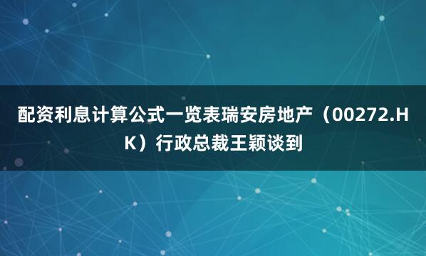 配资利息计算公式一览表瑞安房地产（00272.HK）行政总裁王颖谈到