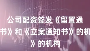 公司配资签发《留置通知书》和《立案通知书》的机构