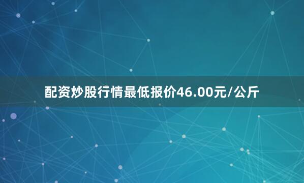 配资炒股行情最低报价46.00元/公斤