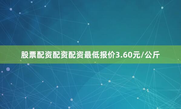 股票配资配资配资最低报价3.60元/公斤