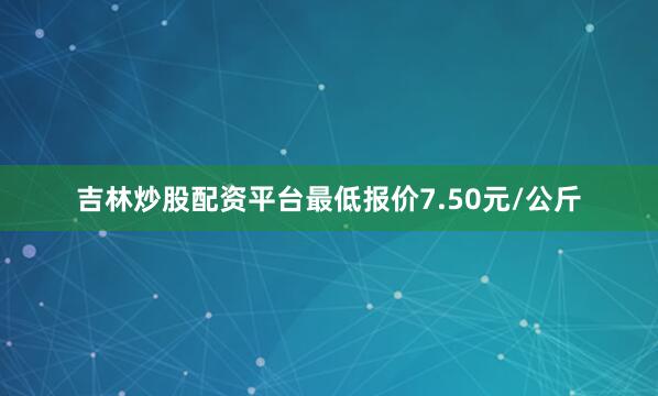 吉林炒股配资平台最低报价7.50元/公斤