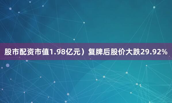 股市配资市值1.98亿元）复牌后股价大跌29.92%