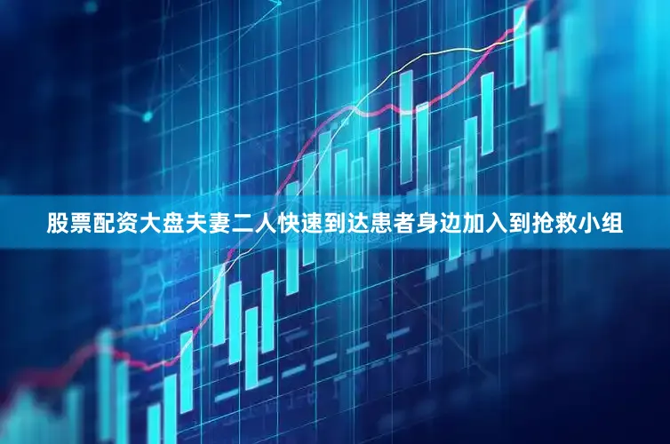 股票配资大盘夫妻二人快速到达患者身边加入到抢救小组
