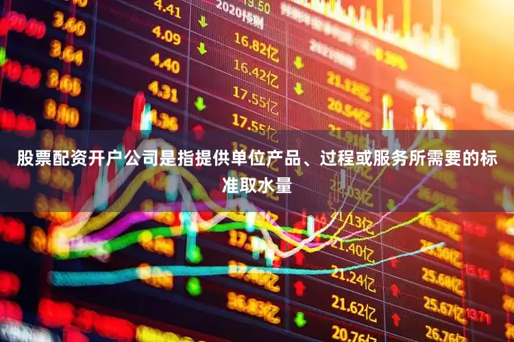 股票配资开户公司是指提供单位产品、过程或服务所需要的标准取水量