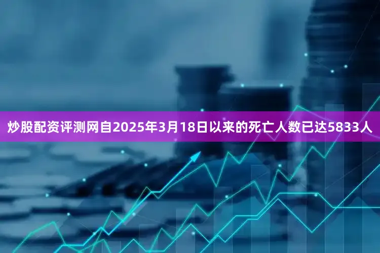 炒股配资评测网自2025年3月18日以来的死亡人数已达5833人