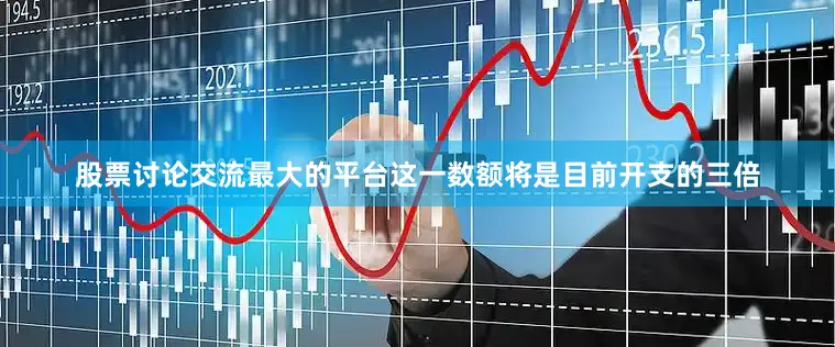 股票讨论交流最大的平台这一数额将是目前开支的三倍