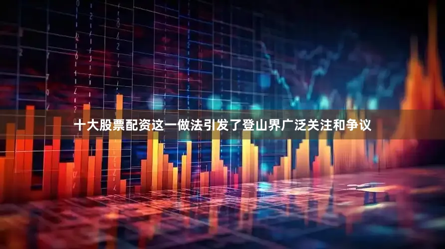 十大股票配资这一做法引发了登山界广泛关注和争议