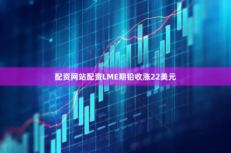 配资网站配资LME期铅收涨22美元