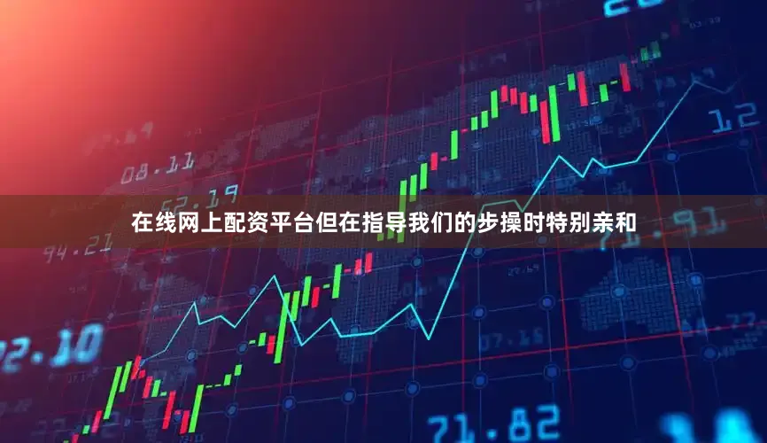 在线网上配资平台但在指导我们的步操时特别亲和