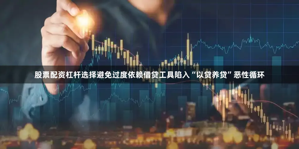股票配资杠杆选择避免过度依赖借贷工具陷入“以贷养贷”恶性循环