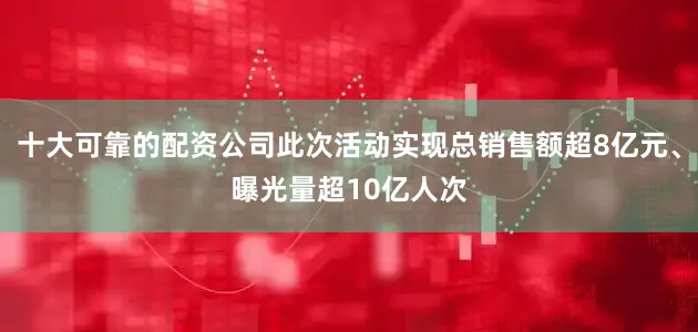 十大可靠的配资公司此次活动实现总销售额超8亿元、曝光量超10亿人次