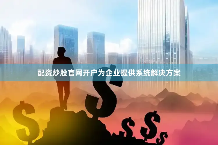 配资炒股官网开户为企业提供系统解决方案