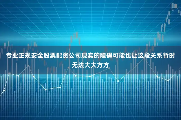 专业正规安全股票配资公司现实的障碍可能也让这段关系暂时无法大大方方