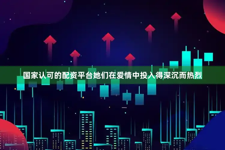 国家认可的配资平台她们在爱情中投入得深沉而热烈