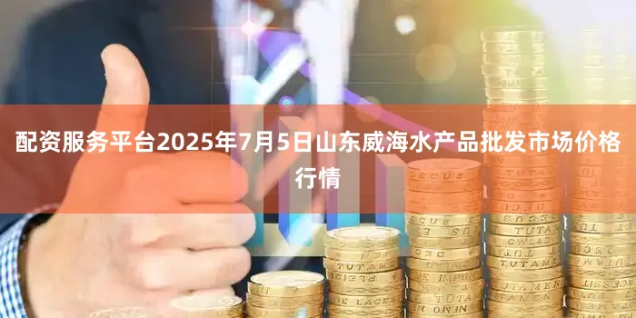 配资服务平台2025年7月5日山东威海水产品批发市场价格行情