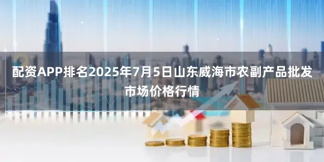 配资APP排名2025年7月5日山东威海市农副产品批发市场价格行情