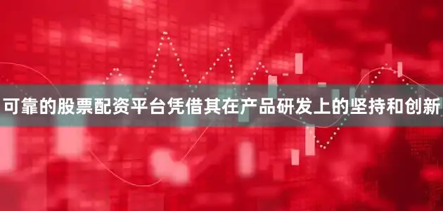 可靠的股票配资平台凭借其在产品研发上的坚持和创新