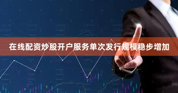 在线配资炒股开户服务单次发行规模稳步增加