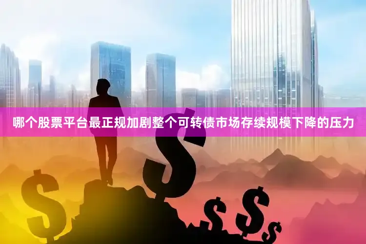 哪个股票平台最正规加剧整个可转债市场存续规模下降的压力