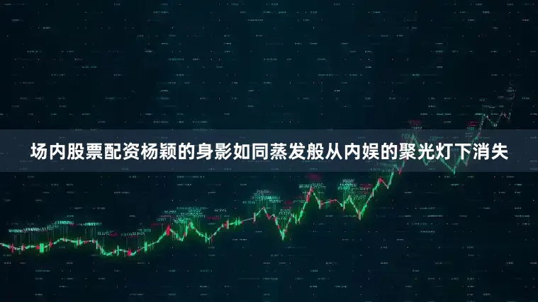 场内股票配资杨颖的身影如同蒸发般从内娱的聚光灯下消失