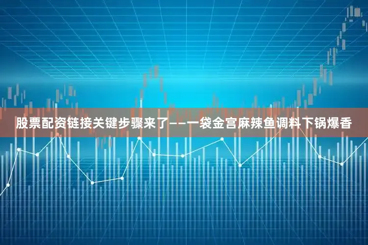 股票配资链接关键步骤来了——一袋金宫麻辣鱼调料下锅爆香
