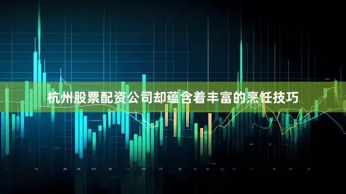 杭州股票配资公司却蕴含着丰富的烹饪技巧