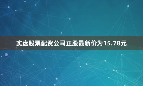 实盘股票配资公司正股最新价为15.78元