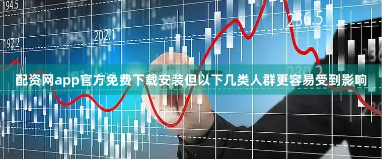 配资网app官方免费下载安装但以下几类人群更容易受到影响