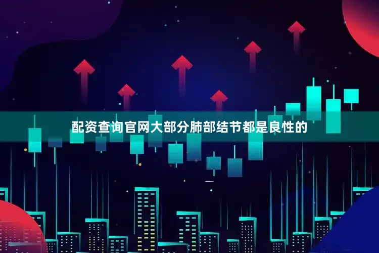 配资查询官网大部分肺部结节都是良性的