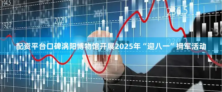 配资平台口碑涡阳博物馆开展2025年“迎八一”拥军活动