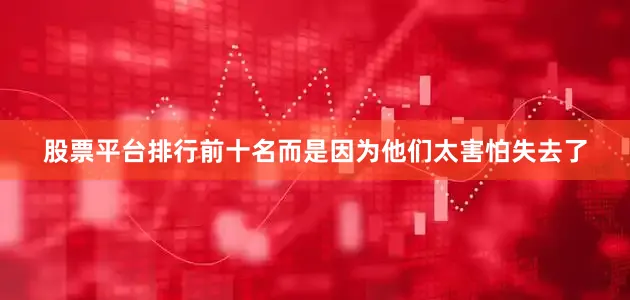 股票平台排行前十名而是因为他们太害怕失去了