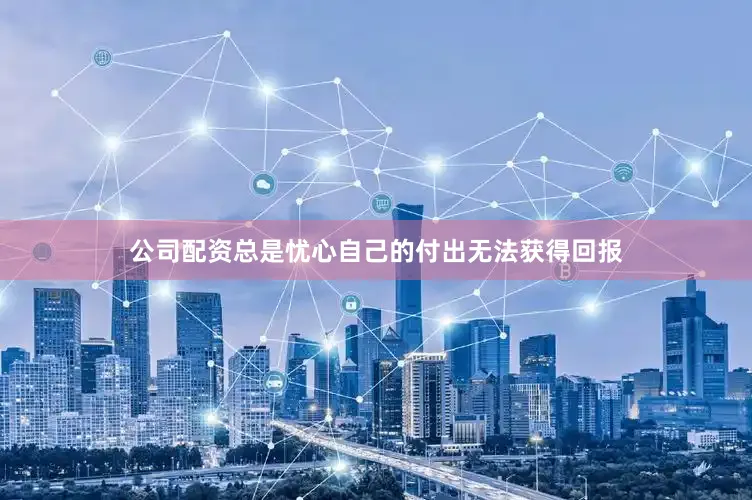 公司配资总是忧心自己的付出无法获得回报