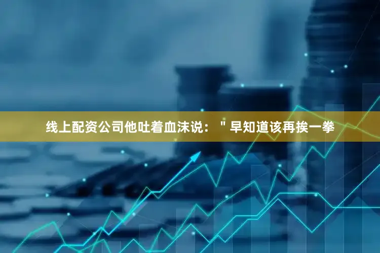 线上配资公司他吐着血沫说：＂早知道该再挨一拳