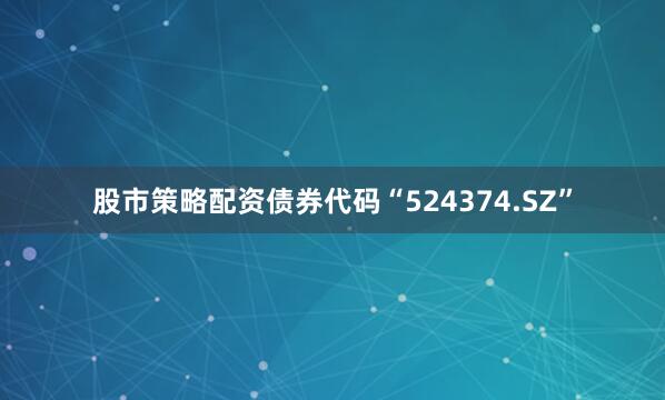 股市策略配资债券代码“524374.SZ”