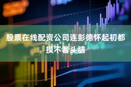股票在线配资公司连彭德怀起初都摸不着头脑