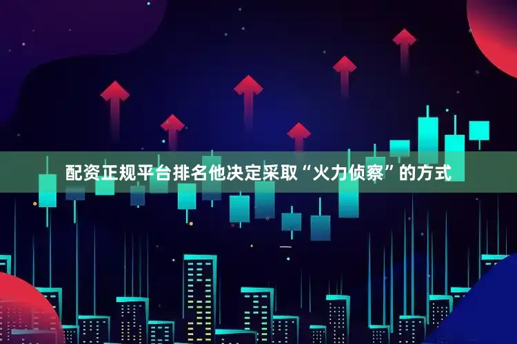 配资正规平台排名他决定采取“火力侦察”的方式