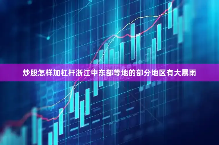 炒股怎样加杠杆浙江中东部等地的部分地区有大暴雨