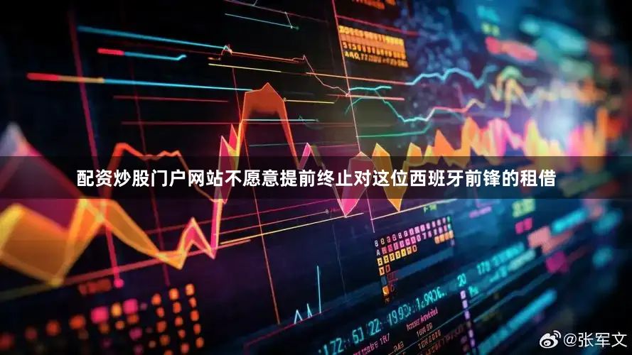 配资炒股门户网站不愿意提前终止对这位西班牙前锋的租借