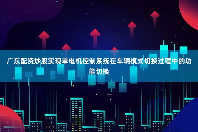 广东配资炒股实现单电机控制系统在车辆模式切换过程中的功能切换