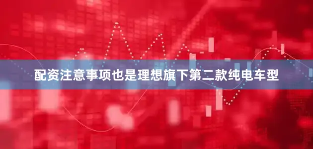 配资注意事项也是理想旗下第二款纯电车型