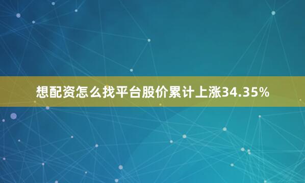 想配资怎么找平台股价累计上涨34.35%