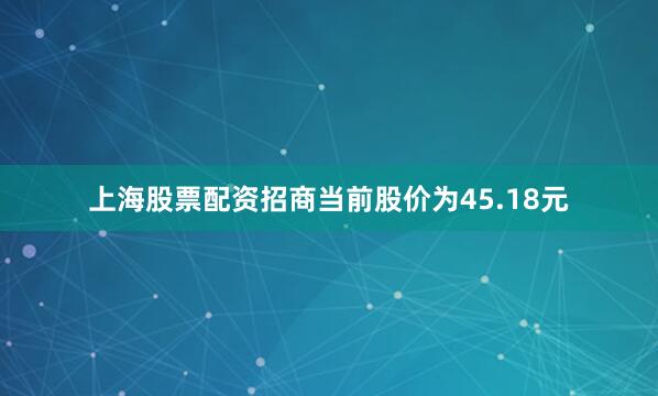上海股票配资招商当前股价为45.18元