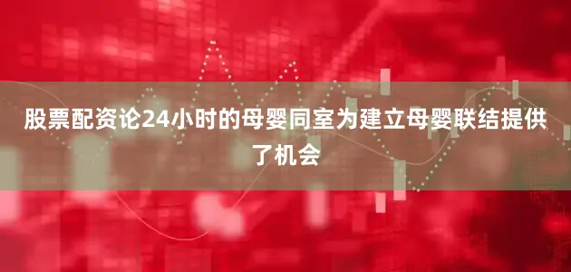 股票配资论24小时的母婴同室为建立母婴联结提供了机会